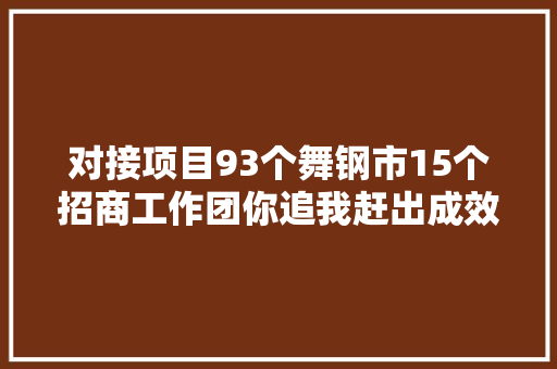 对接项目93个舞钢市15个招商工作团你追我赶出成效