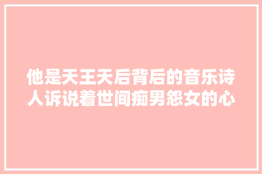他是天王天后背后的音乐诗人诉说着世间痴男怨女的心声