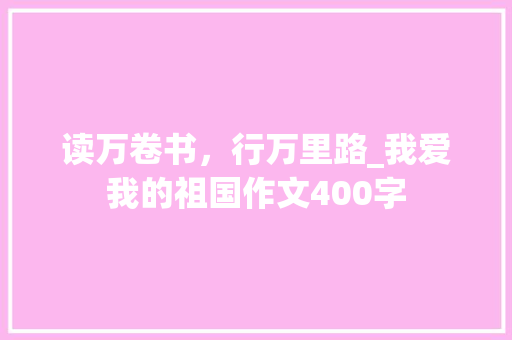 读万卷书，行万里路_我爱我的祖国作文400字