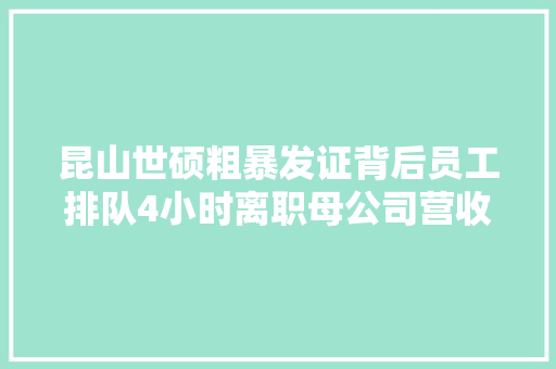 昆山世硕粗暴发证背后员工排队4小时离职母公司营收立异高