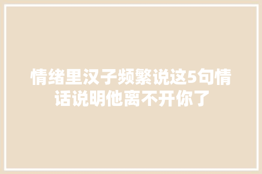 情绪里汉子频繁说这5句情话说明他离不开你了