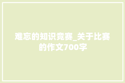 难忘的知识竞赛_关于比赛的作文700字