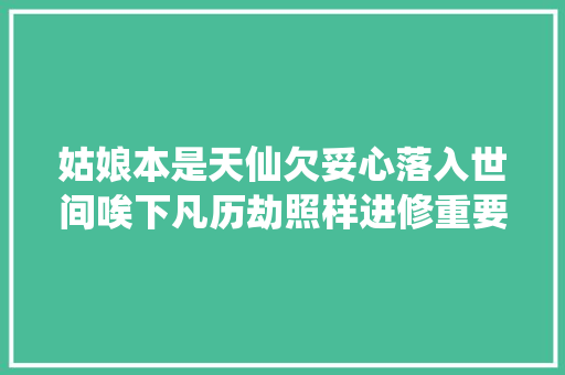 姑娘本是天仙欠妥心落入世间唉下凡历劫照样进修重要