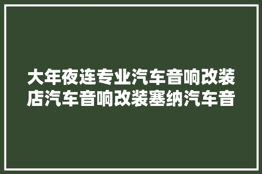 大年夜连专业汽车音响改装店汽车音响改装塞纳汽车音响改装 汽车知识