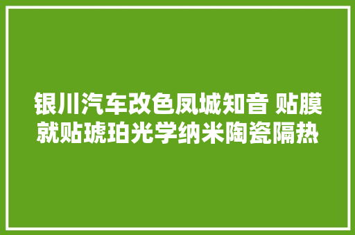 银川汽车改色凤城知音 贴膜就贴琥珀光学纳米陶瓷隔热膜