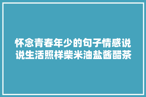怀念青春年少的句子情感说说生活照样柴米油盐酱醋茶啊