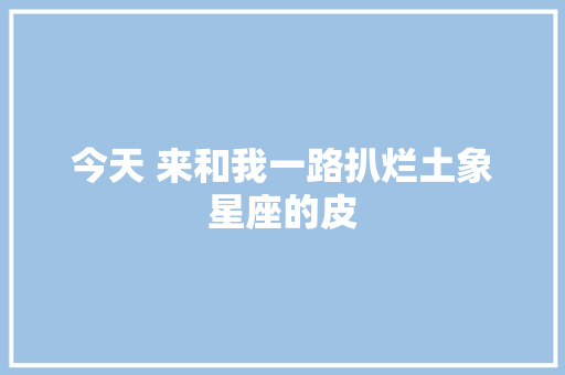 今天 来和我一路扒烂土象星座的皮