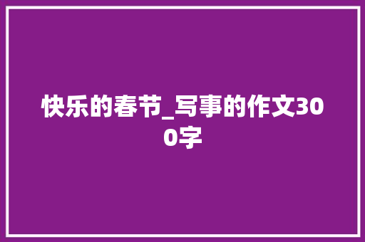 快乐的春节_写事的作文300字