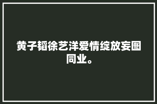黄子韬徐艺洋爱情绽放妄图同业。