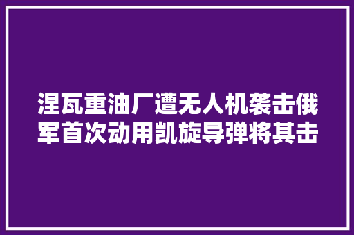 涅瓦重油厂遭无人机袭击俄军首次动用凯旋导弹将其击落