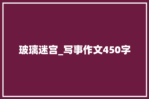 玻璃迷宫_写事作文450字