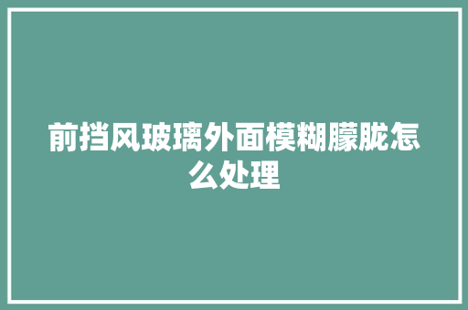前挡风玻璃外面模糊朦胧怎么处理