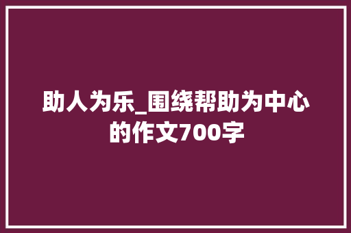 助人为乐_围绕帮助为中心的作文700字