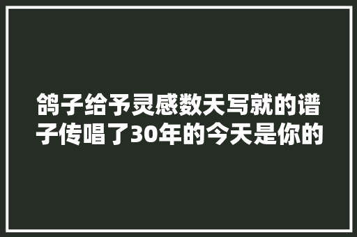 鸽子给予灵感数天写就的谱子传唱了30年的今天是你的生日稿费仅为60元