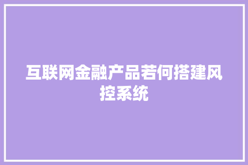 互联网金融产品若何搭建风控系统