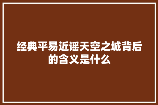 经典平易近谣天空之城背后的含义是什么 休闲娱乐