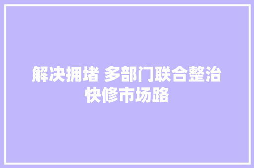 解决拥堵 多部门联合整治快修市场路