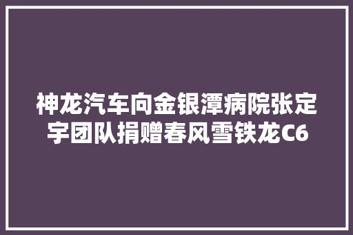 神龙汽车向金银潭病院张定宇团队捐赠春风雪铁龙C6