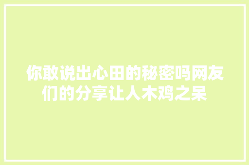 你敢说出心田的秘密吗网友们的分享让人木鸡之呆