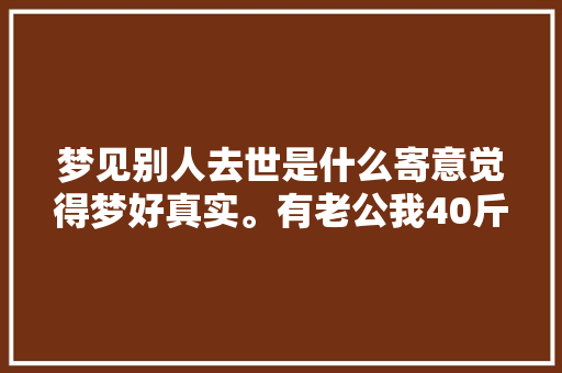 梦见别人去世是什么寄意觉得梦好真实。有老公我40斤都搬不动