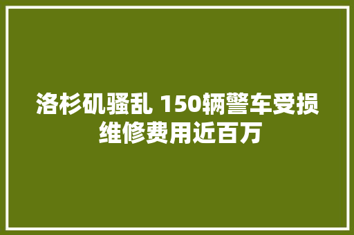 洛杉矶骚乱 150辆警车受损 维修费用近百万