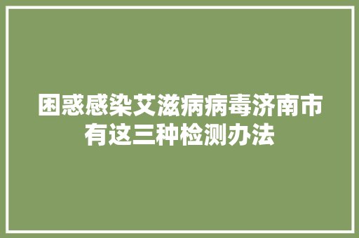 困惑感染艾滋病病毒济南市有这三种检测办法 汽车知识