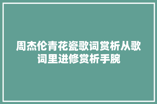 周杰伦青花瓷歌词赏析从歌词里进修赏析手腕