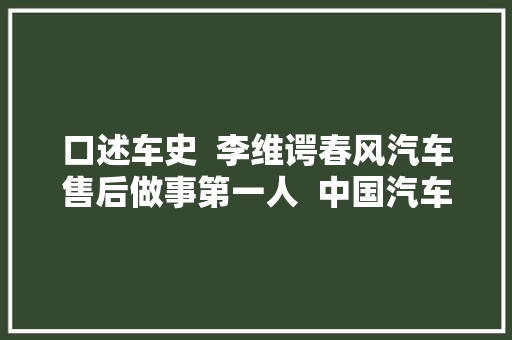 口述车史  李维谔春风汽车售后做事第一人  中国汽车报