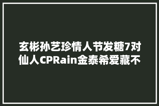 玄彬孙艺珍情人节发糖7对仙人CPRain金泰希爱藏不住