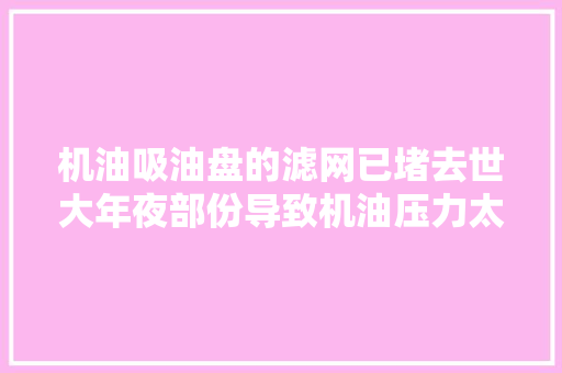 机油吸油盘的滤网已堵去世大年夜部份导致机油压力太低的故障案例