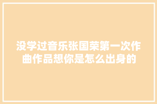 没学过音乐张国荣第一次作曲作品想你是怎么出身的
