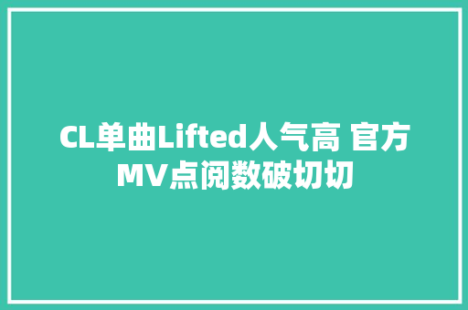 CL单曲Lifted人气高 官方MV点阅数破切切