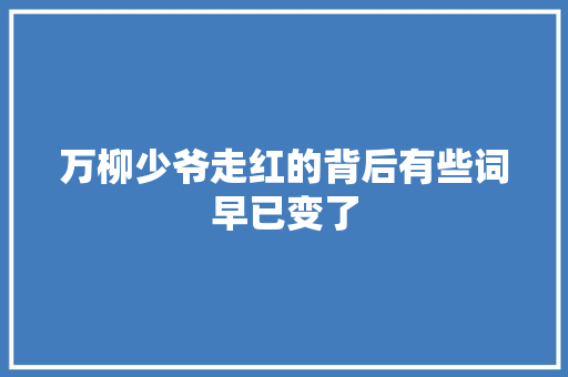 万柳少爷走红的背后有些词早已变了