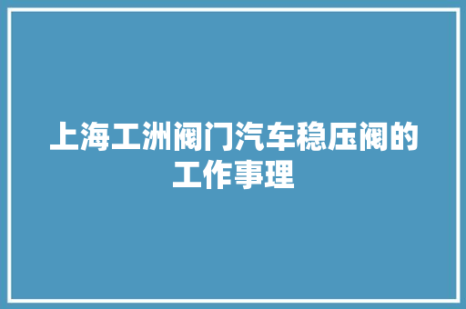 上海工洲阀门汽车稳压阀的工作事理
