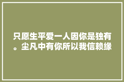 只愿生平爱一人因你是独有。尘凡中有你所以我信赖缘分 休闲娱乐