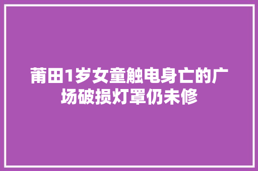 莆田1岁女童触电身亡的广场破损灯罩仍未修