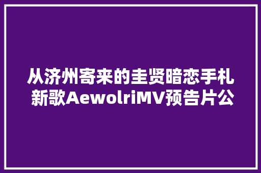 从济州寄来的圭贤暗恋手札 新歌AewolriMV预告片公开