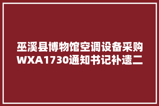 巫溪县博物馆空调设备采购WXA1730通知书记补遗二 汽车知识 巫溪县博物馆空调设备采购WXA1730通知书记补遗二 汽车知识