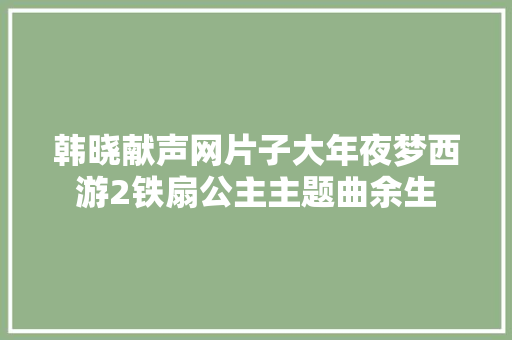 韩晓献声网片子大年夜梦西游2铁扇公主主题曲余生