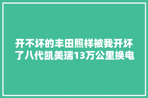 开不坏的丰田照样被我开坏了八代凯美瑞13万公里换电子水泵