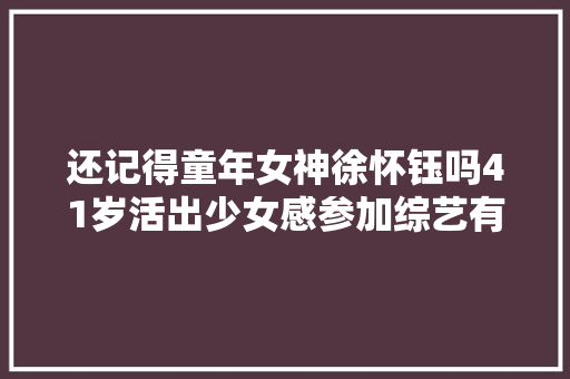 还记得童年女神徐怀钰吗41岁活出少女感参加综艺有望翻红