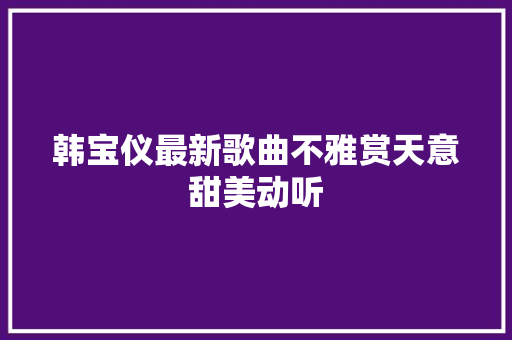 韩宝仪最新歌曲不雅赏天意甜美动听