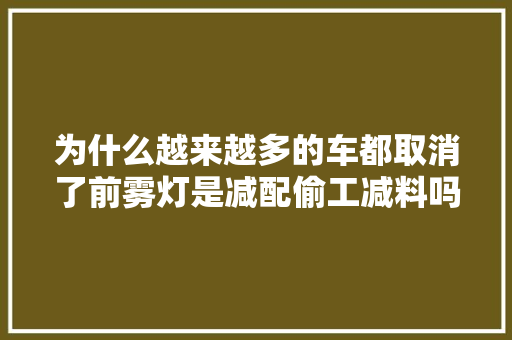 为什么越来越多的车都取消了前雾灯是减配偷工减料吗