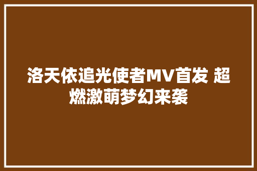 洛天依追光使者MV首发 超燃激萌梦幻来袭