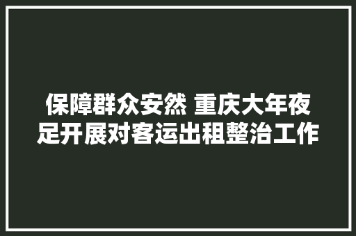 保障群众安然 重庆大年夜足开展对客运出租整治工作