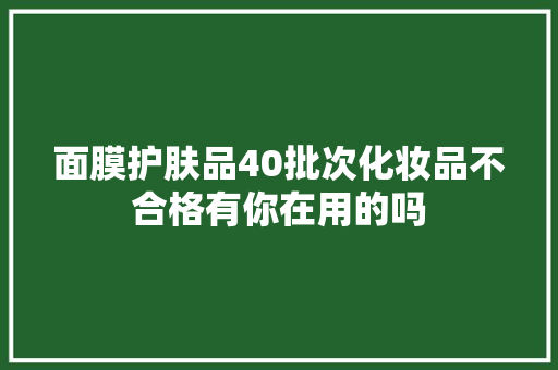 面膜护肤品40批次化妆品不合格有你在用的吗