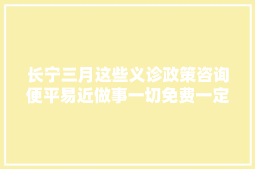 长宁三月这些义诊政策咨询便平易近做事一切免费一定有你需要的