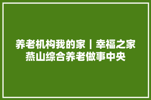 养老机构我的家｜幸福之家燕山综合养老做事中央