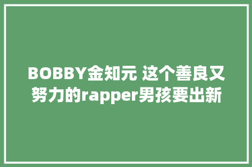 BOBBY金知元 这个善良又努力的rapper男孩要出新专辑了