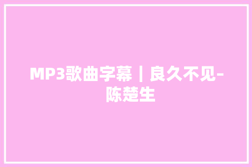 MP3歌曲字幕｜良久不见–  陈楚生